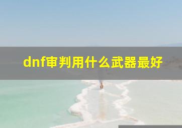 dnf审判用什么武器最好