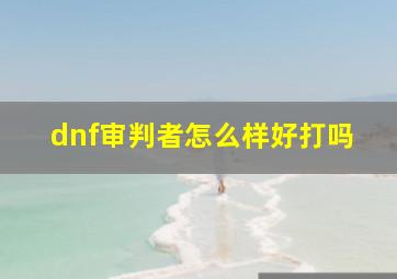 dnf审判者怎么样好打吗