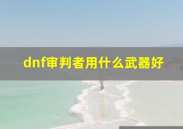 dnf审判者用什么武器好