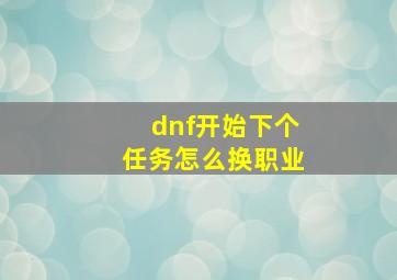 dnf开始下个任务怎么换职业