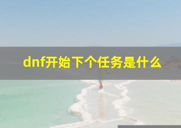 dnf开始下个任务是什么