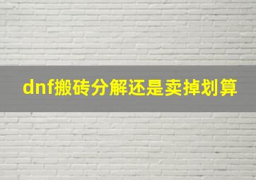 dnf搬砖分解还是卖掉划算