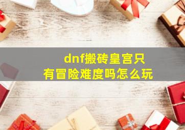 dnf搬砖皇宫只有冒险难度吗怎么玩