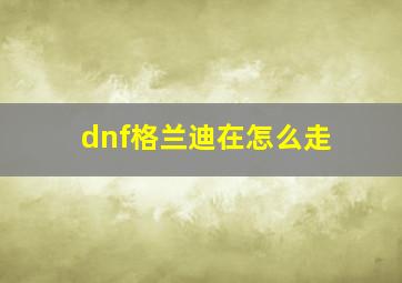 dnf格兰迪在怎么走