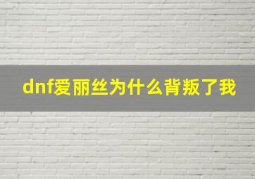 dnf爱丽丝为什么背叛了我