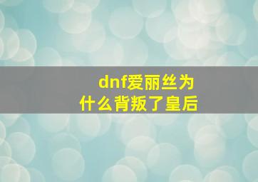 dnf爱丽丝为什么背叛了皇后