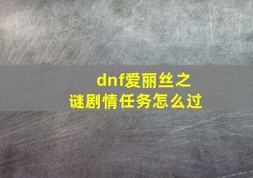 dnf爱丽丝之谜剧情任务怎么过