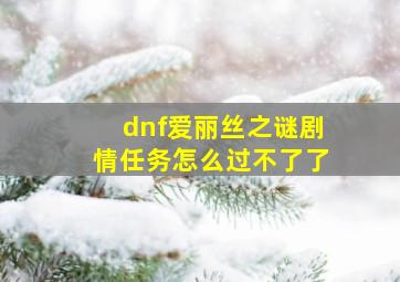 dnf爱丽丝之谜剧情任务怎么过不了了