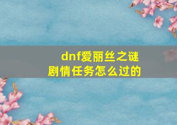 dnf爱丽丝之谜剧情任务怎么过的