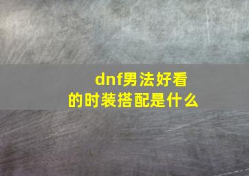 dnf男法好看的时装搭配是什么