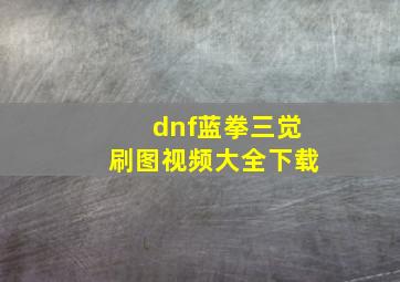 dnf蓝拳三觉刷图视频大全下载