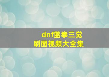 dnf蓝拳三觉刷图视频大全集