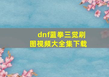 dnf蓝拳三觉刷图视频大全集下载