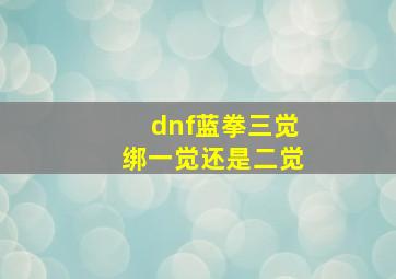 dnf蓝拳三觉绑一觉还是二觉