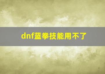 dnf蓝拳技能用不了