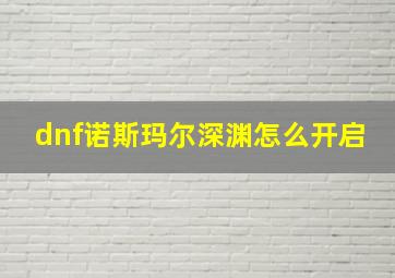 dnf诺斯玛尔深渊怎么开启