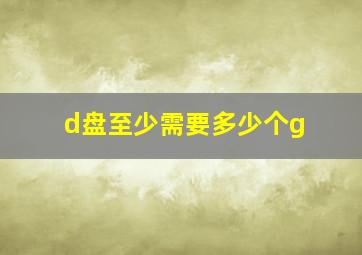 d盘至少需要多少个g