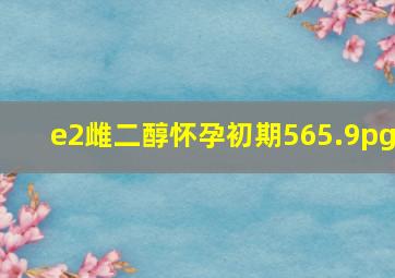 e2雌二醇怀孕初期565.9pg