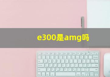 e300是amg吗