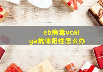 eb病毒vcalga抗体阳性怎么办