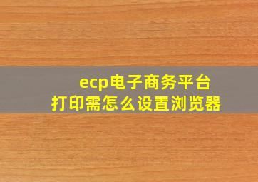 ecp电子商务平台打印需怎么设置浏览器