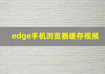 edge手机浏览器缓存视频