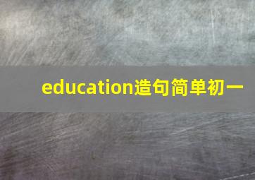 education造句简单初一