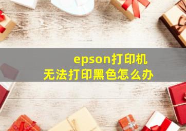 epson打印机无法打印黑色怎么办