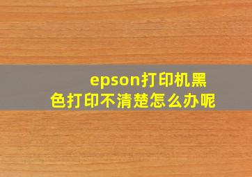 epson打印机黑色打印不清楚怎么办呢