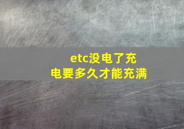 etc没电了充电要多久才能充满