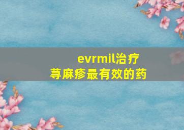 evrmil治疗荨麻疹最有效的药