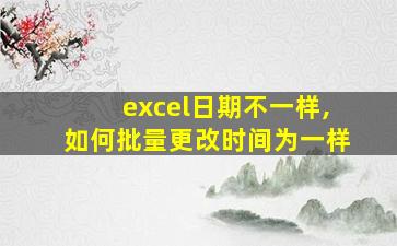 excel日期不一样,如何批量更改时间为一样