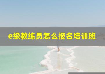 e级教练员怎么报名培训班