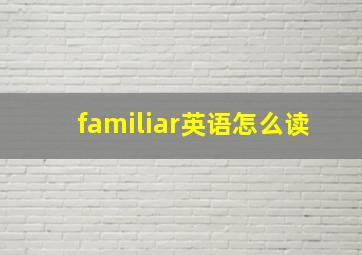 familiar英语怎么读