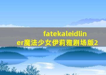 fatekaleidliner魔法少女伊莉雅剧场版2