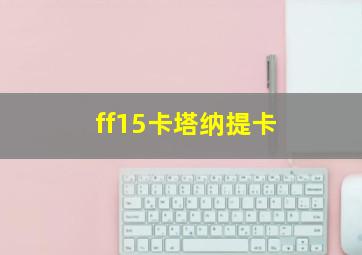 ff15卡塔纳提卡