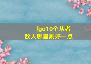 fgo10个从者敌人哪里刷好一点