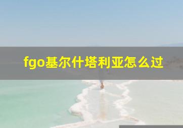 fgo基尔什塔利亚怎么过