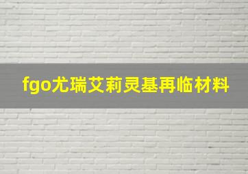 fgo尤瑞艾莉灵基再临材料