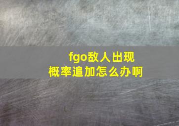 fgo敌人出现概率追加怎么办啊