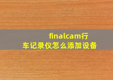 finalcam行车记录仪怎么添加设备