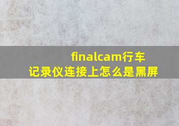 finalcam行车记录仪连接上怎么是黑屏