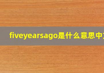 fiveyearsago是什么意思中文