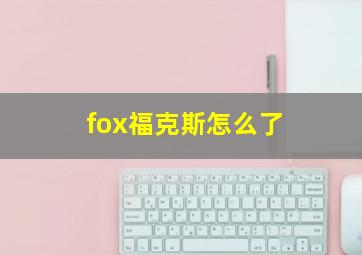 fox福克斯怎么了