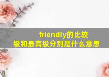 friendly的比较级和最高级分别是什么意思