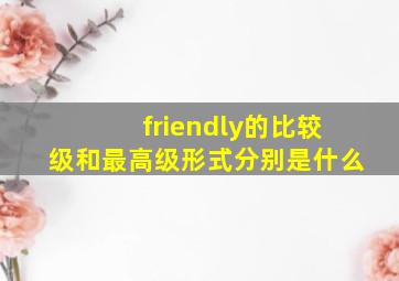 friendly的比较级和最高级形式分别是什么