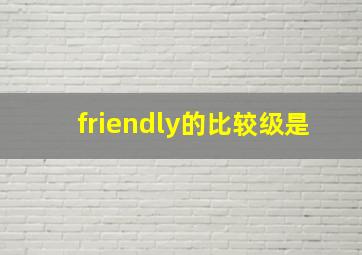 friendly的比较级是