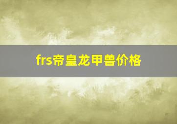 frs帝皇龙甲兽价格