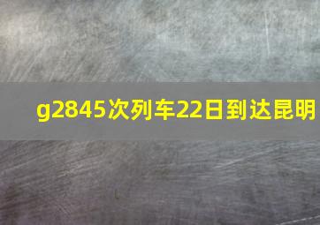 g2845次列车22日到达昆明