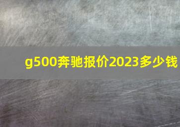 g500奔驰报价2023多少钱